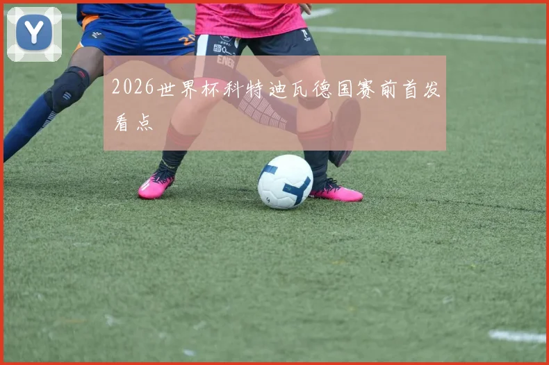 2026世界杯科特迪瓦德国赛前首发看点