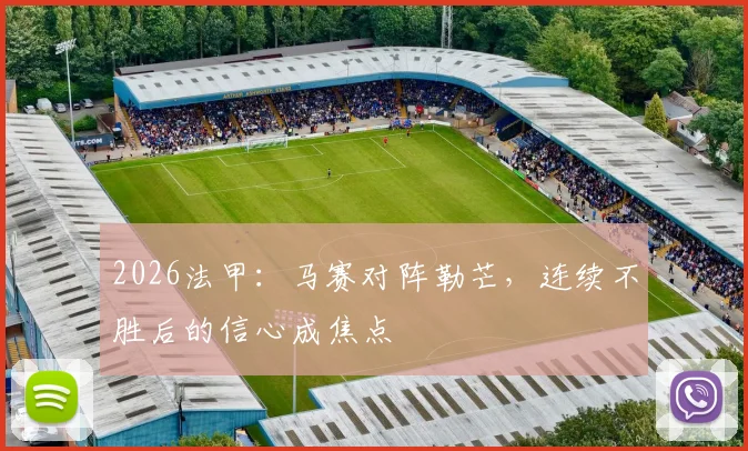 2026法甲:马赛对阵勒芒,连续不胜后的信心成焦点