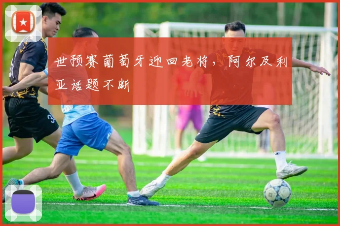 世预赛葡萄牙迎回老将，阿尔及利亚话题不断