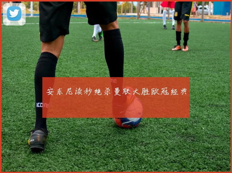 安东尼读秒绝杀曼联大胜欧冠经典