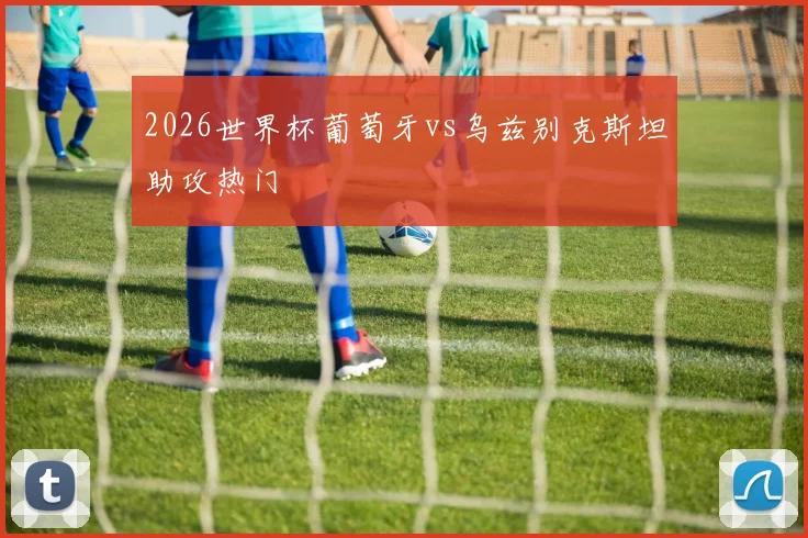 2026世界杯葡萄牙vs乌兹别克斯坦助攻热门