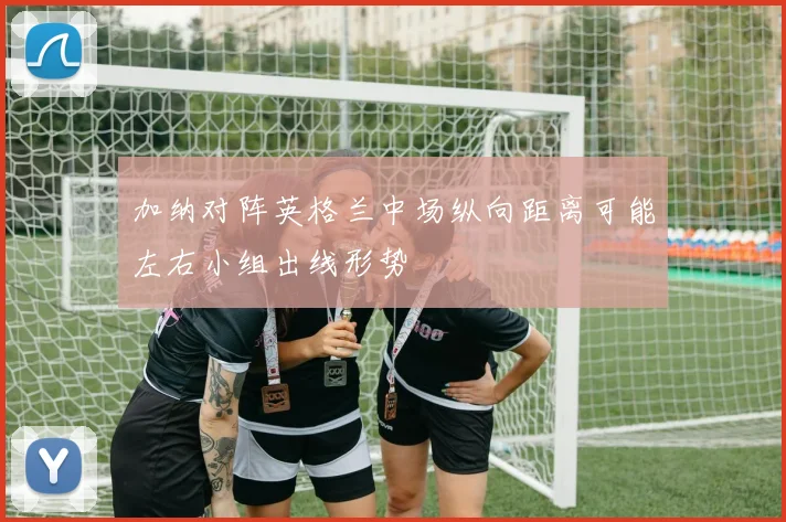 加纳对阵英格兰中场纵向距离可能左右小组出线形势