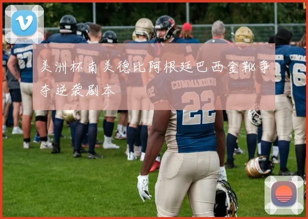 美洲杯南美德比阿根廷巴西金靴争夺逆袭剧本