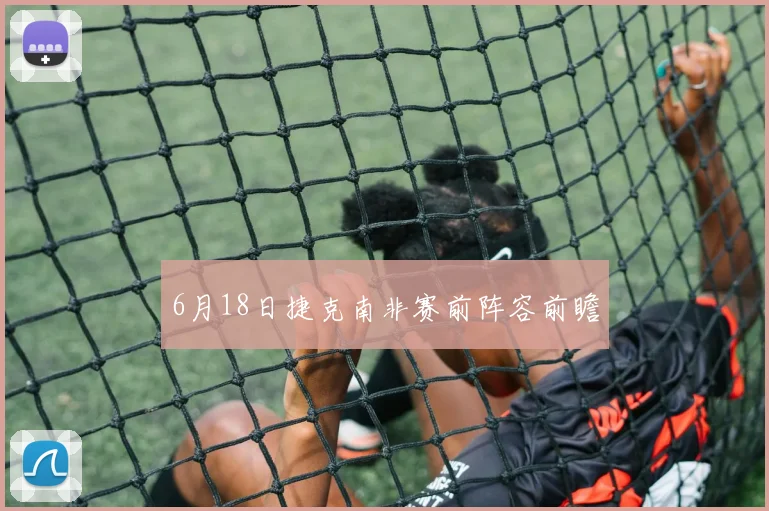 6月18日捷克南非赛前阵容前瞻