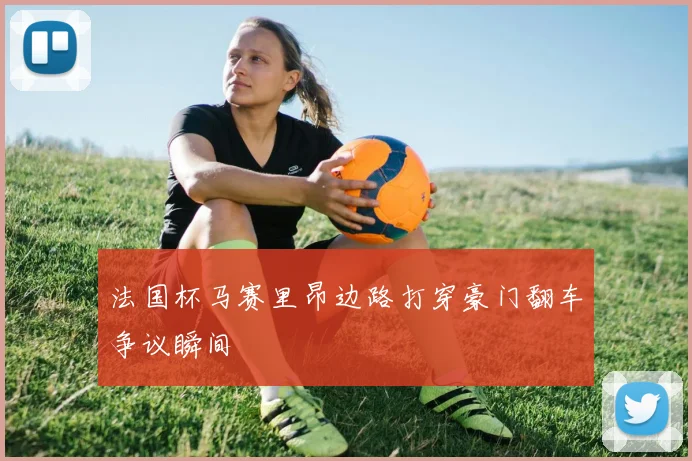 法国杯马赛里昂边路打穿豪门翻车争议瞬间