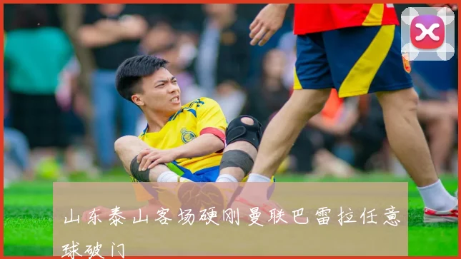 山东泰山客场硬刚曼联巴雷拉任意球破门
