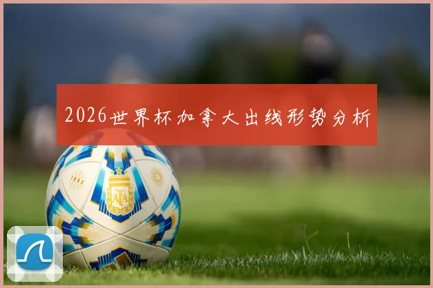 2026世界杯加拿大出线形势分析