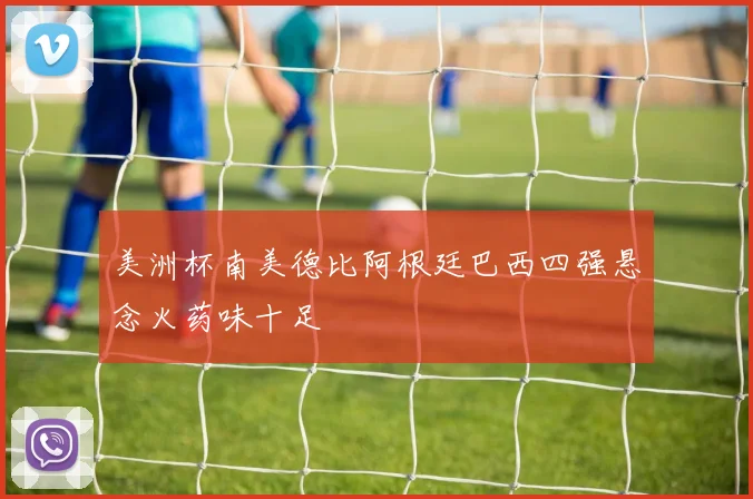 美洲杯南美德比阿根廷巴西四强悬念火药味十足