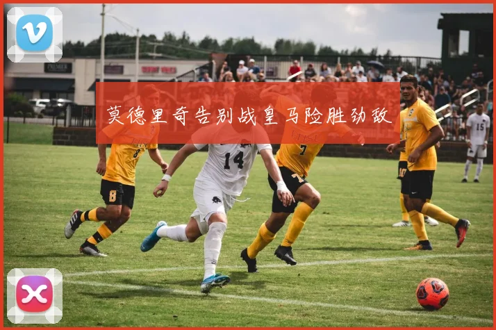 莫德里奇告别战皇马险胜劲敌