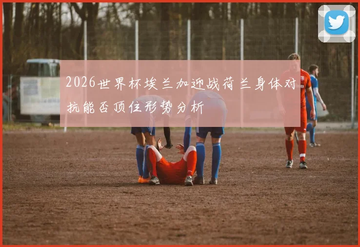 2026世界杯埃兰加迎战荷兰身体对抗能否顶住形势分析