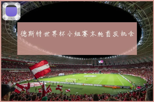 德斯特世界杯小组赛末轮首发机会
