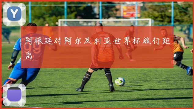 阿根廷对阿尔及利亚世界杯旅行距离