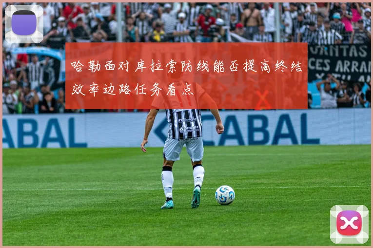 哈勒面对库拉索防线能否提高终结效率边路任务看点