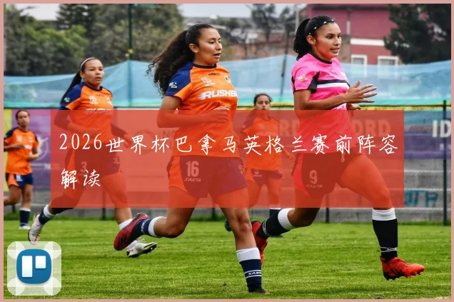 2026世界杯巴拿马英格兰赛前阵容解读