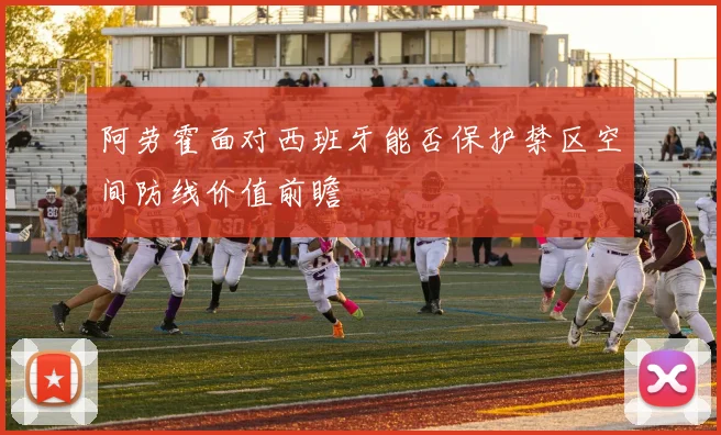 阿劳霍面对西班牙能否保护禁区空间防线价值前瞻