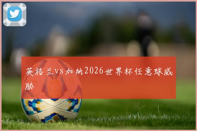 英格兰vs加纳2026世界杯任意球威胁