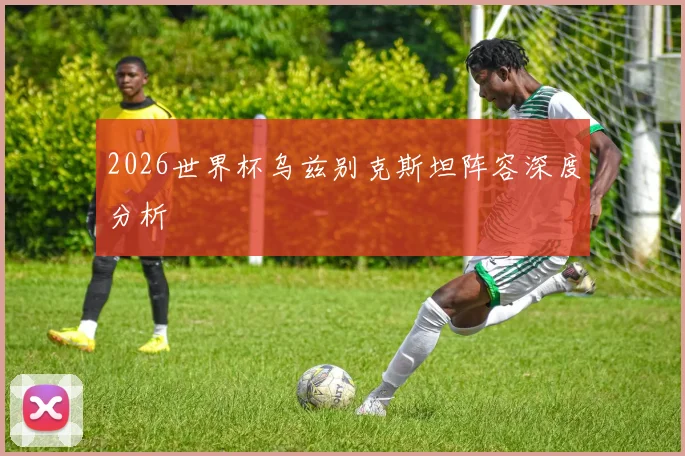 2026世界杯乌兹别克斯坦阵容深度分析