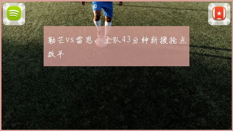 勒芒vs雷恩,主队43分钟新援抢点扳平