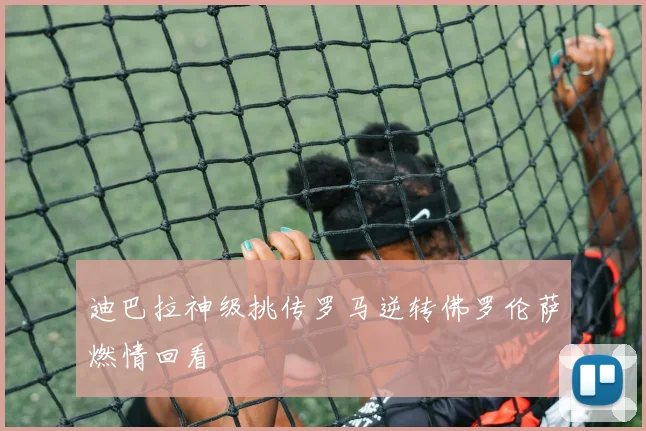 迪巴拉神级挑传罗马逆转佛罗伦萨燃情回看