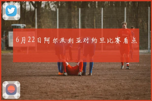 6月22日阿尔及利亚对约旦比赛看点