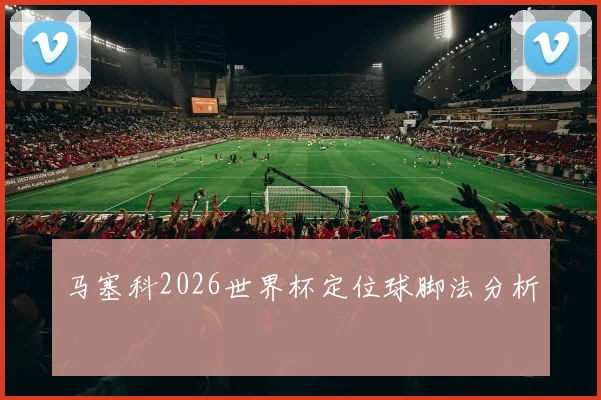 马塞科2026世界杯定位球脚法分析