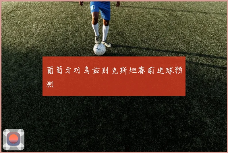 葡萄牙对乌兹别克斯坦赛前进球预测
