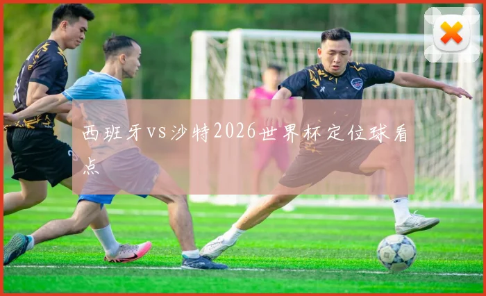 西班牙vs沙特2026世界杯定位球看点