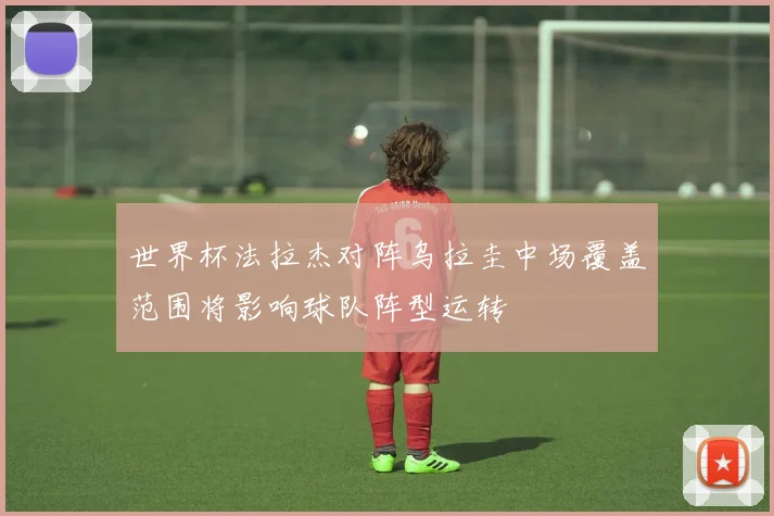 世界杯法拉杰对阵乌拉圭中场覆盖范围将影响球队阵型运转