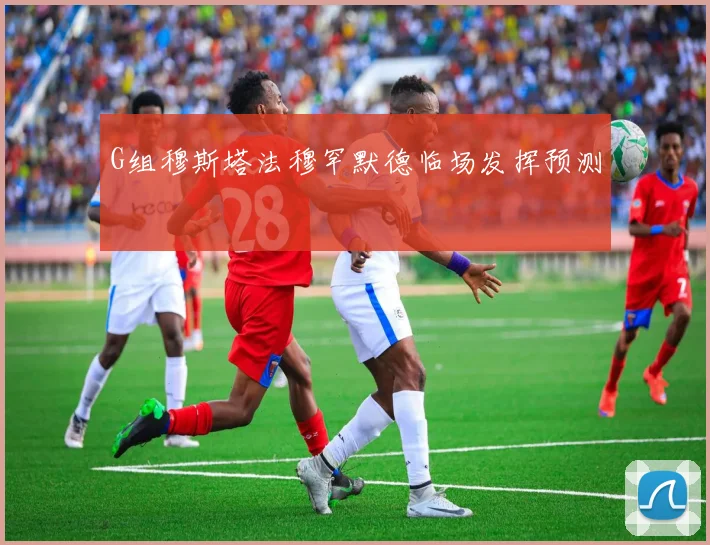 G组穆斯塔法穆罕默德临场发挥预测