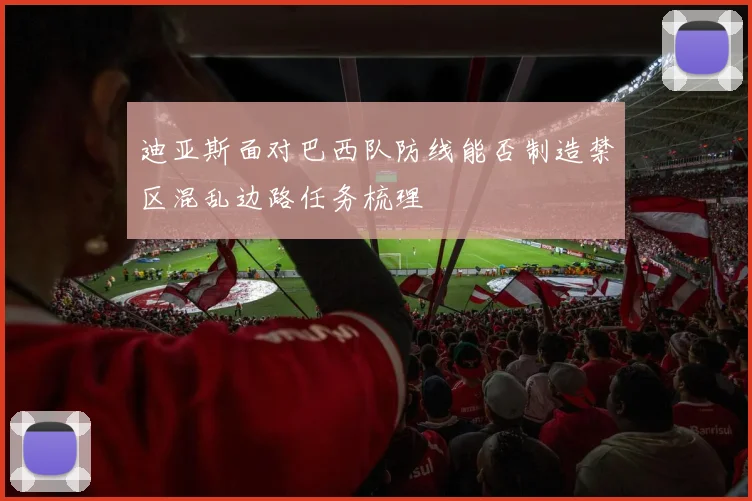 迪亚斯面对巴西队防线能否制造禁区混乱边路任务梳理
