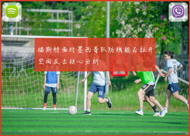 福斯特面对墨西哥队防线能否拉开空间反击核心分析