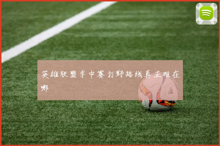 英雄联盟季中赛打野路线真正难在哪