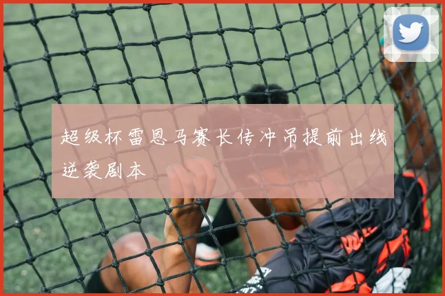 超级杯雷恩马赛长传冲吊提前出线逆袭剧本