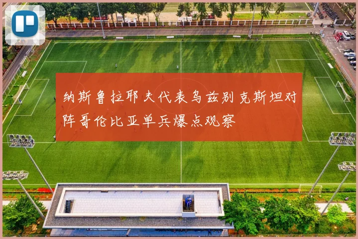纳斯鲁拉耶夫代表乌兹别克斯坦对阵哥伦比亚单兵爆点观察