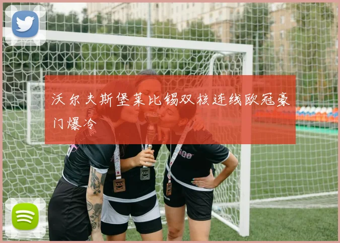 沃尔夫斯堡莱比锡双核连线欧冠豪门爆冷