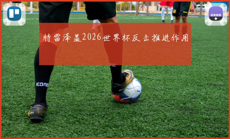 特雷泽盖2026世界杯反击推进作用