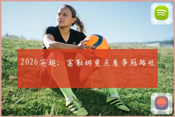 2026英超:富勒姆重点看争冠路径