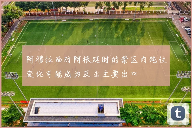 阿穆拉面对阿根廷时的禁区内跑位变化可能成为反击主要出口
