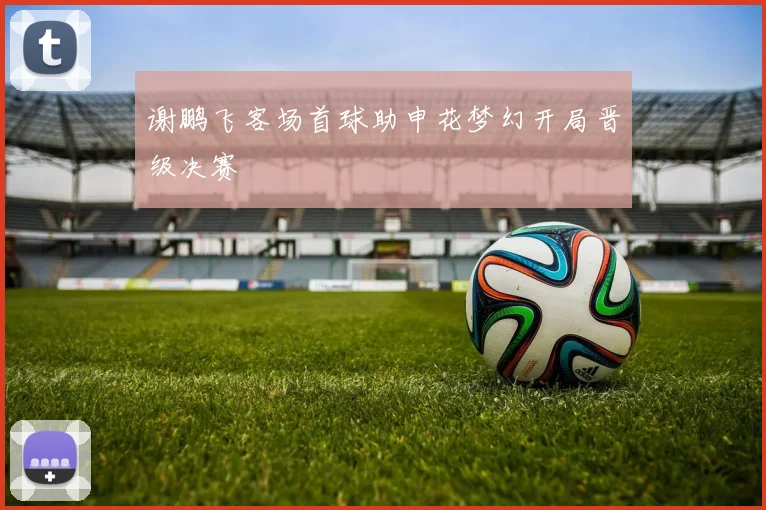 谢鹏飞客场首球助申花梦幻开局晋级决赛