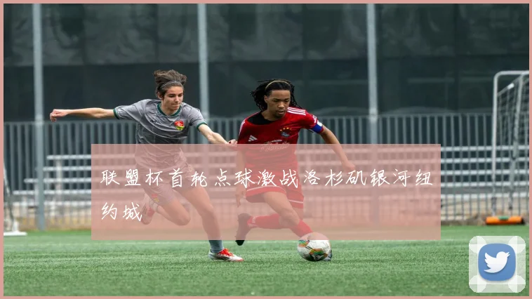 联盟杯首轮点球激战洛杉矶银河纽约城