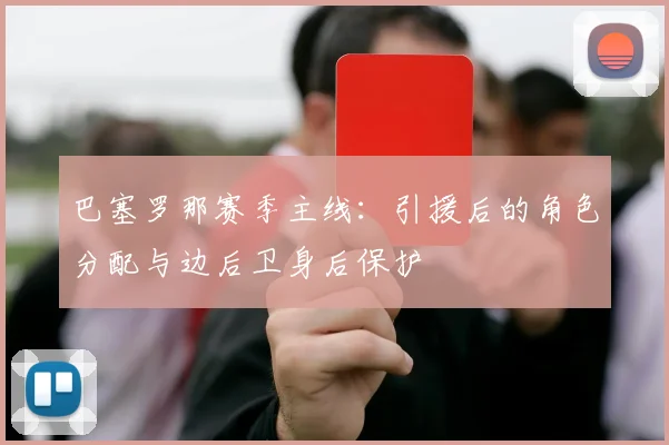 巴塞罗那赛季主线：引援后的角色分配与边后卫身后保护
