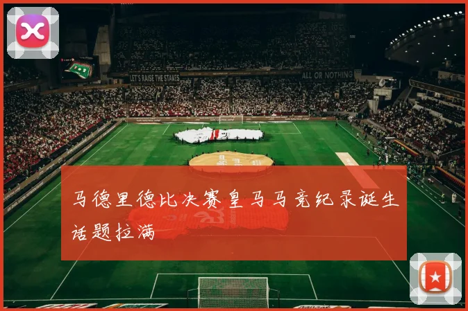 马德里德比决赛皇马马竞纪录诞生话题拉满