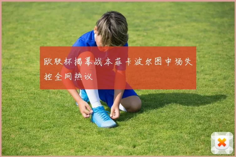 欧联杯揭幕战本菲卡波尔图中场失控全网热议