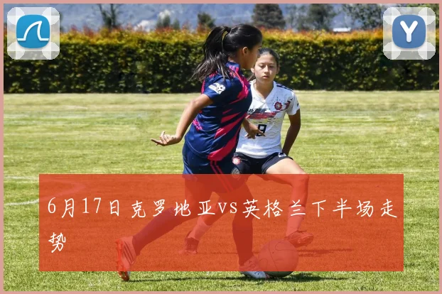 6月17日克罗地亚vs英格兰下半场走势