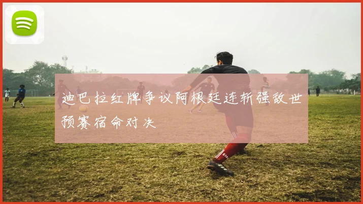 迪巴拉红牌争议阿根廷连斩强敌世预赛宿命对决