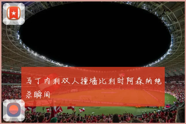 马丁内利双人撞墙比利时阿森纳绝杀瞬间