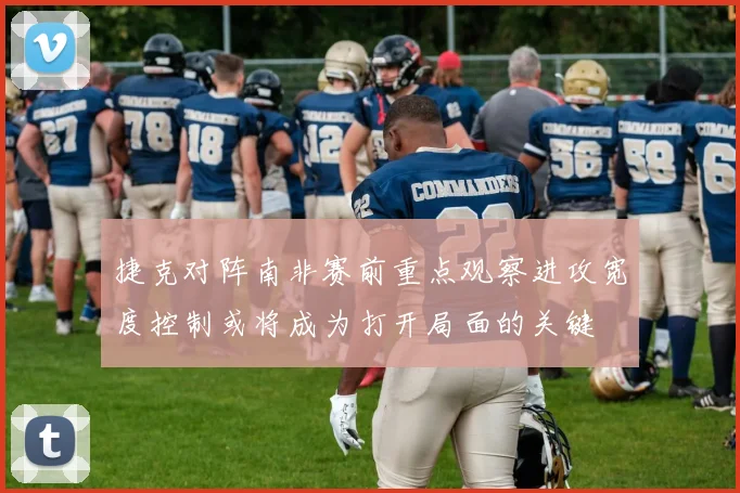 捷克对阵南非赛前重点观察进攻宽度控制或将成为打开局面的关键