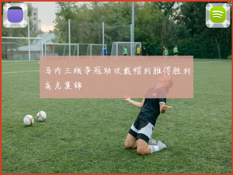 马内三线争冠助攻戴帽利雅得胜利高光集锦