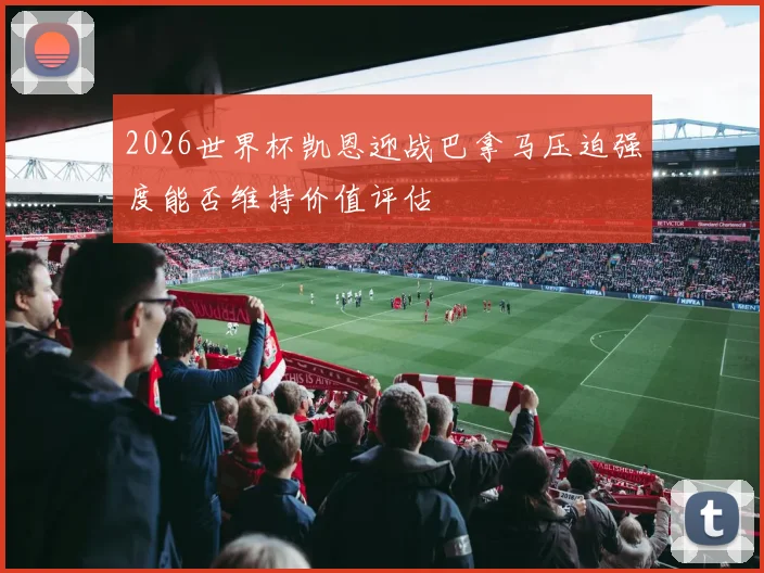 2026世界杯凯恩迎战巴拿马压迫强度能否维持价值评估