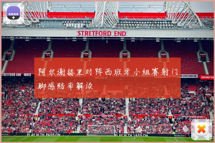 阿尔谢赫里对阵西班牙小组赛射门脚感赔率解读